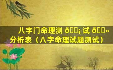 八字门命理测 🐡 试 🌻 分析表（八字命理试题测试）